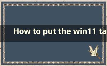 How to put the win11 taskbar on top（如何将win11任务栏移到顶部）